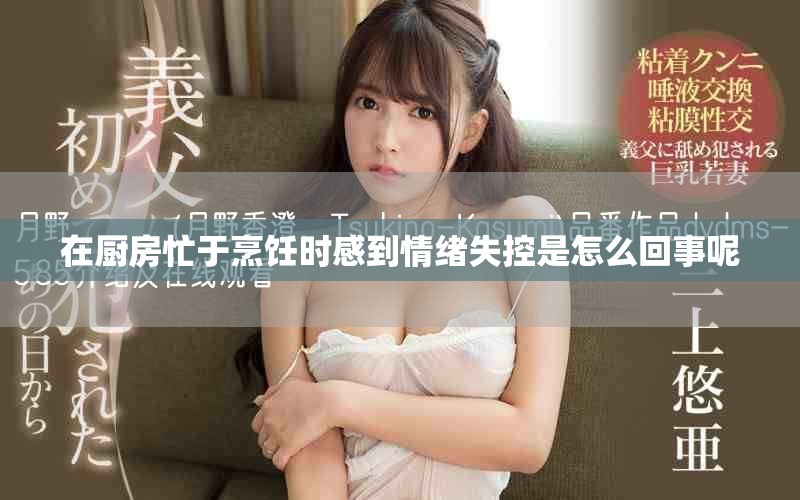 在厨房忙于烹饪时感到情绪失控是怎么回事呢