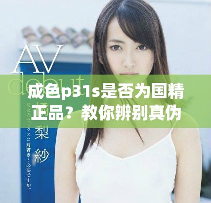 成色p31s是否为国精正品？教你辨别真伪的有效方法