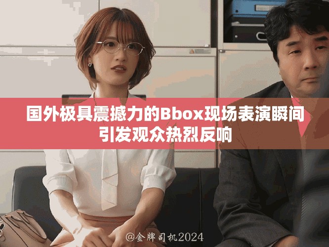 国外极具震撼力的Bbox现场表演瞬间引发观众热烈反响