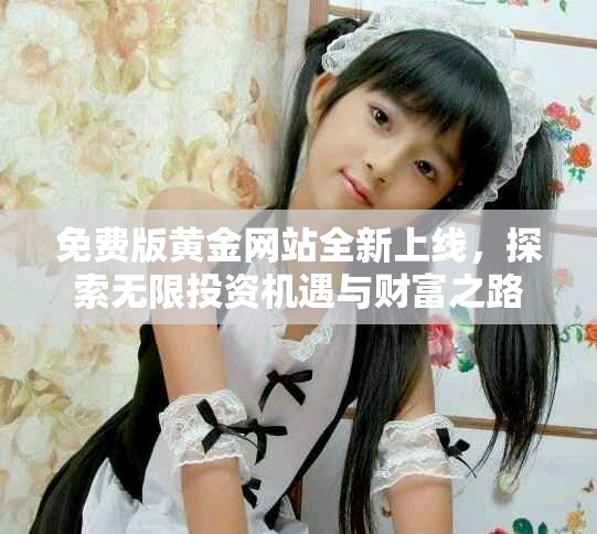 免费版黄金网站全新上线，探索无限投资机遇与财富之路