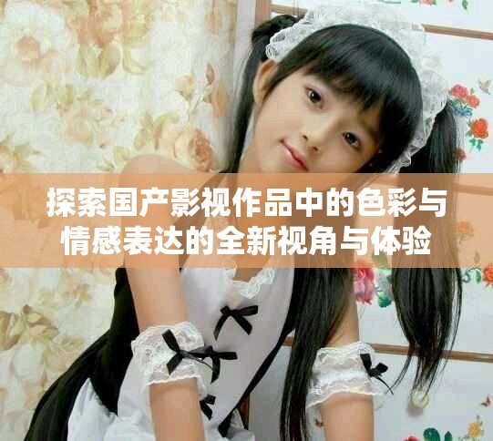 探索国产影视作品中的色彩与情感表达的全新视角与体验