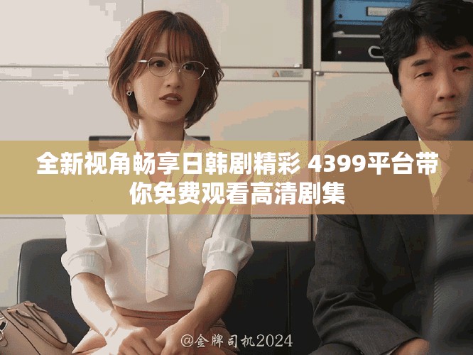 全新视角畅享日韩剧精彩 4399平台带你免费观看高清剧集