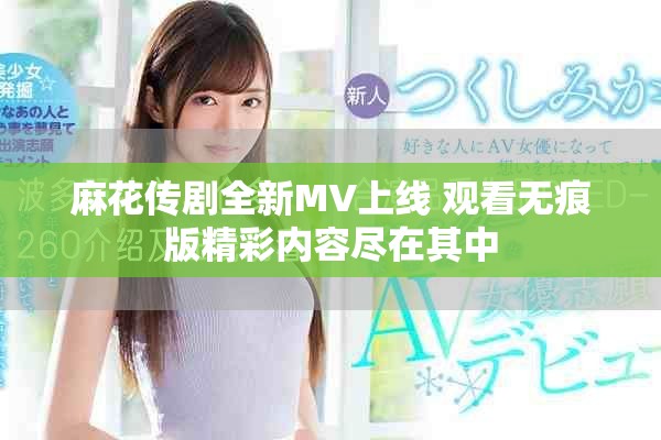 麻花传剧全新MV上线 观看无痕版精彩内容尽在其中