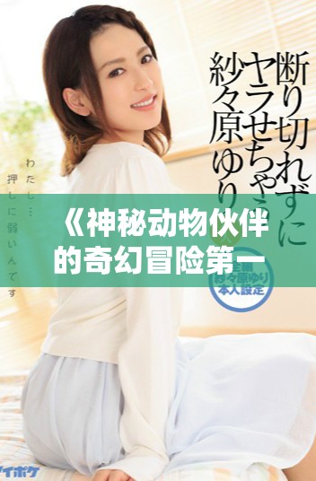 《神秘动物伙伴的奇幻冒险第一集：人与兽的奇妙旅程》