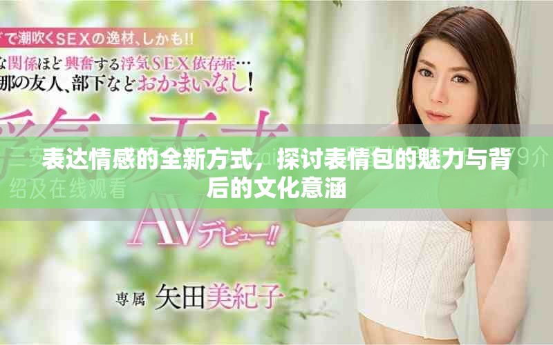 表达情感的全新方式，探讨表情包的魅力与背后的文化意涵