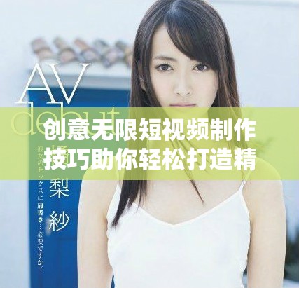 创意无限短视频制作技巧助你轻松打造精彩成品视频