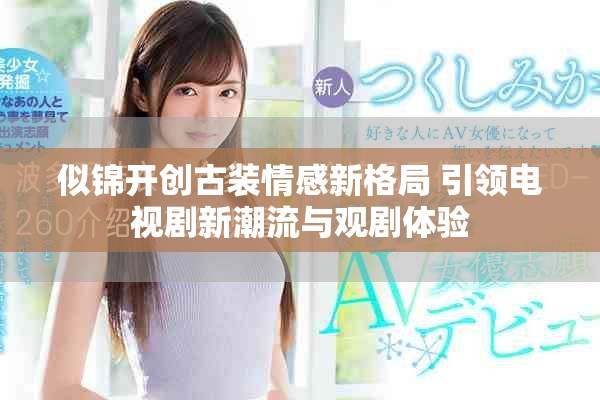 似锦开创古装情感新格局 引领电视剧新潮流与观剧体验