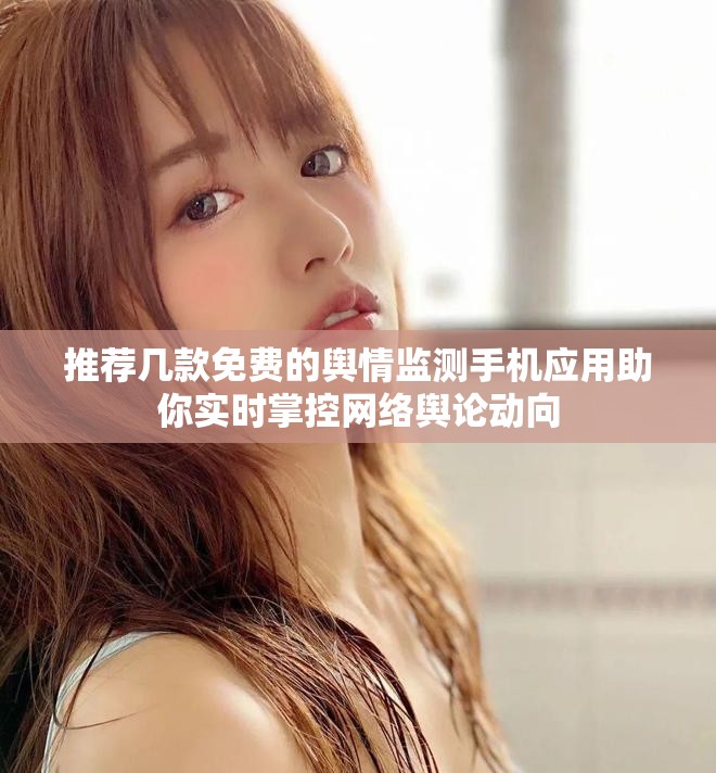 推荐几款免费的舆情监测手机应用助你实时掌控网络舆论动向