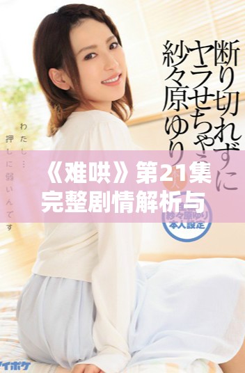《难哄》第21集完整剧情解析与精彩看点深度分享