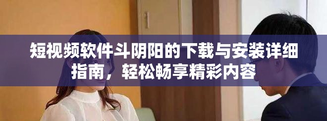 短视频软件斗阴阳的下载与安装详细指南，轻松畅享精彩内容