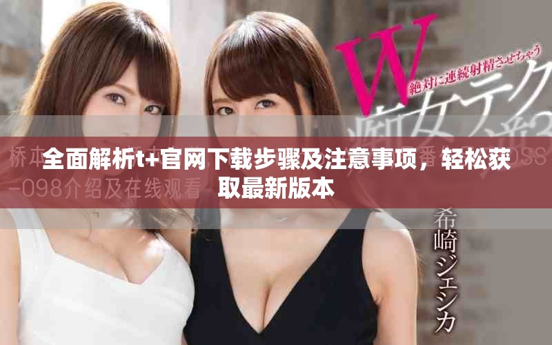全面解析t+官网下载步骤及注意事项，轻松获取最新版本