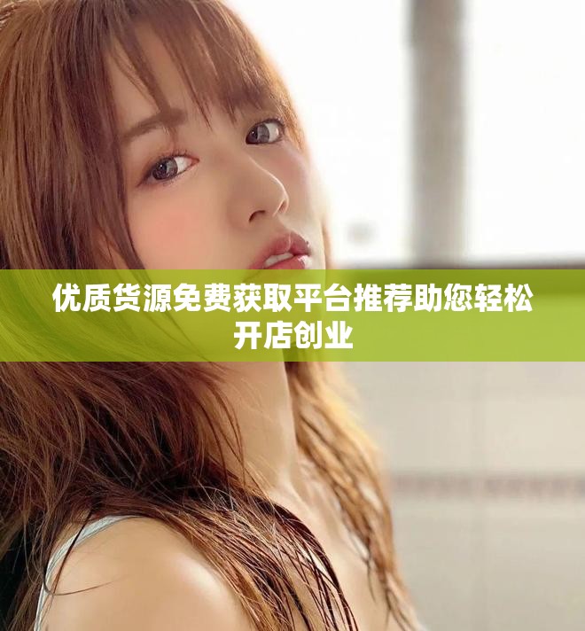 优质货源免费获取平台推荐助您轻松开店创业