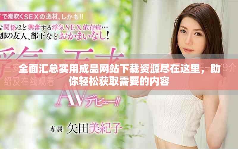全面汇总实用成品网站下载资源尽在这里，助你轻松获取需要的内容