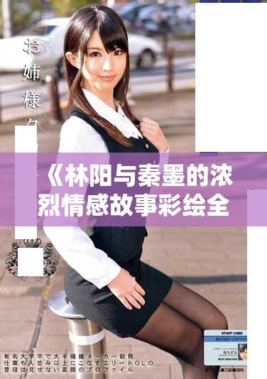 《林阳与秦墨的浓烈情感故事彩绘全本在线阅读》