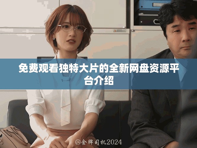 免费观看独特大片的全新网盘资源平台介绍