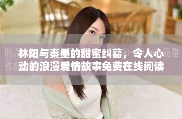 林阳与秦墨的甜蜜纠葛，令人心动的浪漫爱情故事免费在线阅读