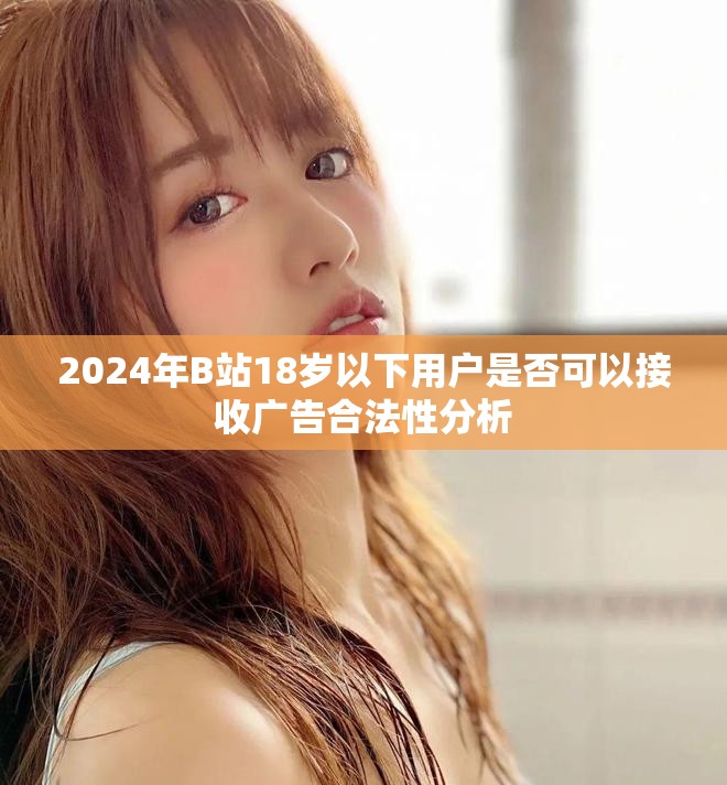 2024年B站18岁以下用户是否可以接收广告合法性分析