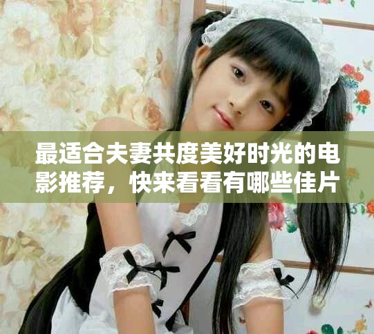 最适合夫妻共度美好时光的电影推荐，快来看看有哪些佳片吧