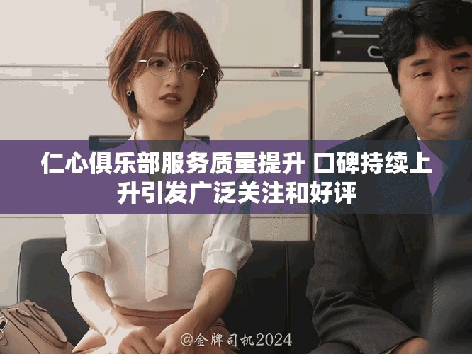 仁心俱乐部服务质量提升 口碑持续上升引发广泛关注和好评