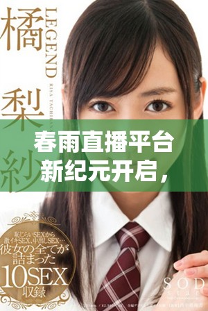 春雨直播平台新纪元开启，带你感受即时互动的魅力与乐趣
