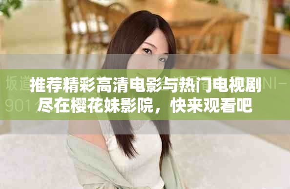 推荐精彩高清电影与热门电视剧尽在樱花妹影院，快来观看吧