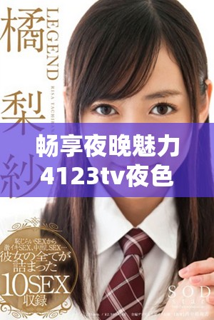 畅享夜晚魅力4123tv夜色直播带你领略不一样的娱乐体验