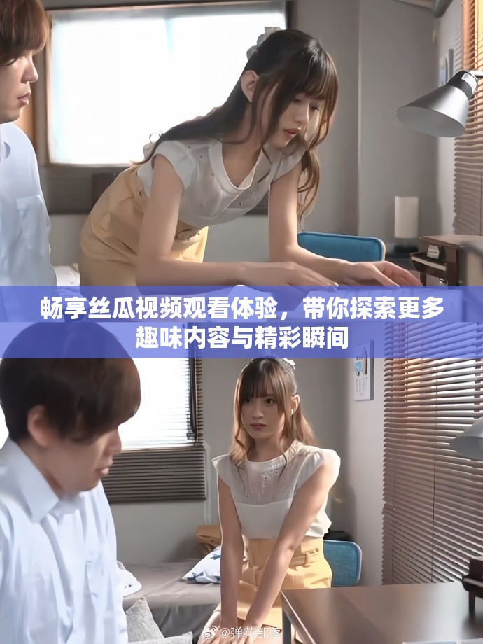 畅享丝瓜视频观看体验，带你探索更多趣味内容与精彩瞬间