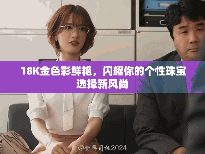 18K金色彩鲜艳，闪耀你的个性珠宝选择新风尚