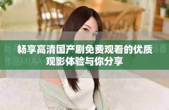 畅享高清国产剧免费观看的优质观影体验与你分享