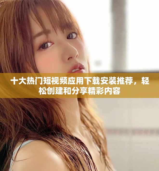 十大热门短视频应用下载安装推荐，轻松创建和分享精彩内容