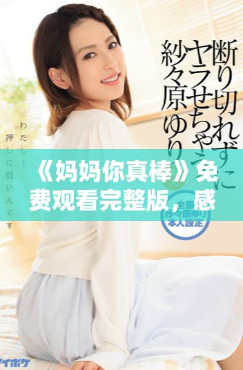 《妈妈你真棒》免费观看完整版，感受亲情与感动全集分享