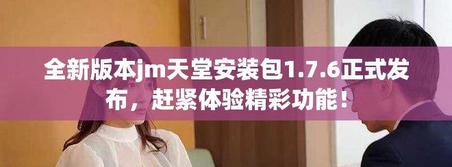 全新版本jm天堂安装包1.7.6正式发布，赶紧体验精彩功能！