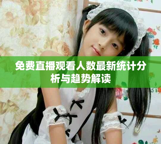 免费直播观看人数最新统计分析与趋势解读