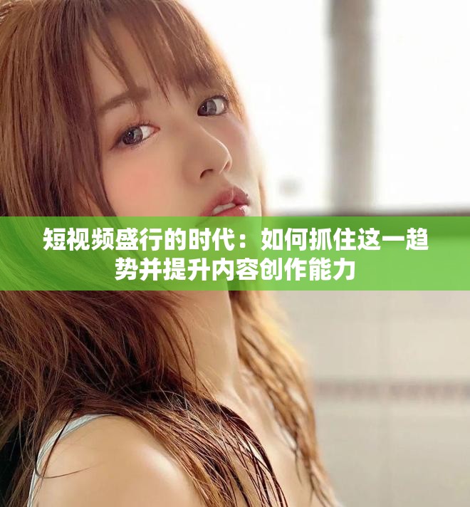 短视频盛行的时代：如何抓住这一趋势并提升内容创作能力