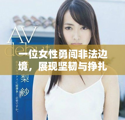 一位女性勇闯非法边境，展现坚韧与挣扎的真实故事探讨