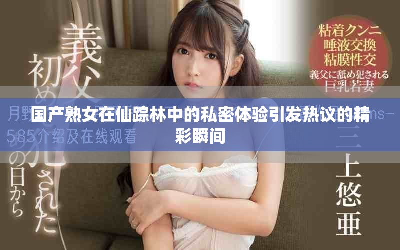 国产熟女在仙踪林中的私密体验引发热议的精彩瞬间