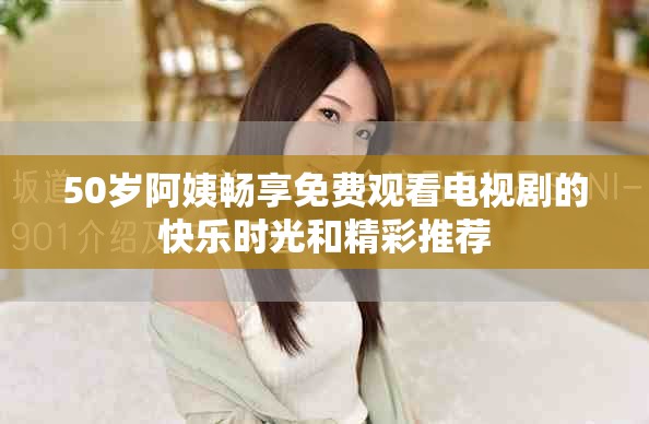 50岁阿姨畅享免费观看电视剧的快乐时光和精彩推荐