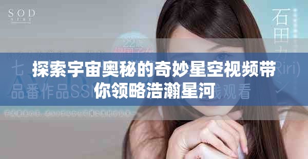 探索宇宙奥秘的奇妙星空视频带你领略浩瀚星河
