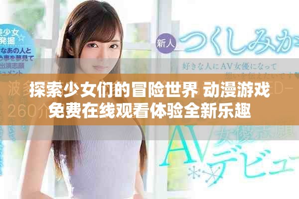 探索少女们的冒险世界 动漫游戏免费在线观看体验全新乐趣