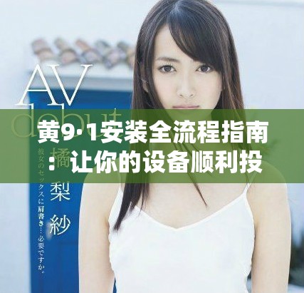 黄9·1安装全流程指南：让你的设备顺利投入使用！