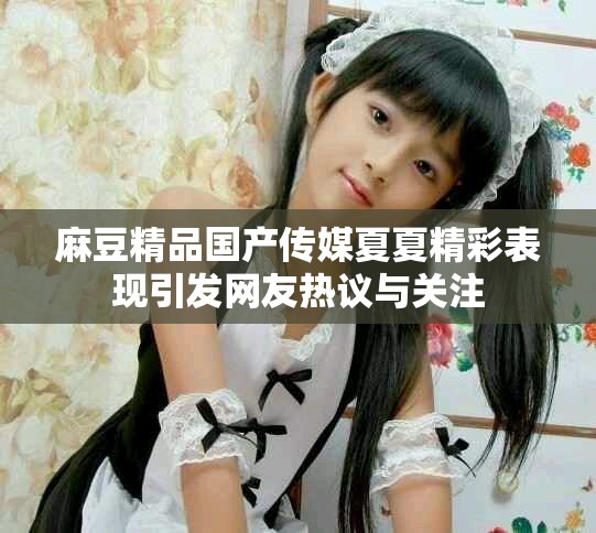 麻豆精品国产传媒夏夏精彩表现引发网友热议与关注
