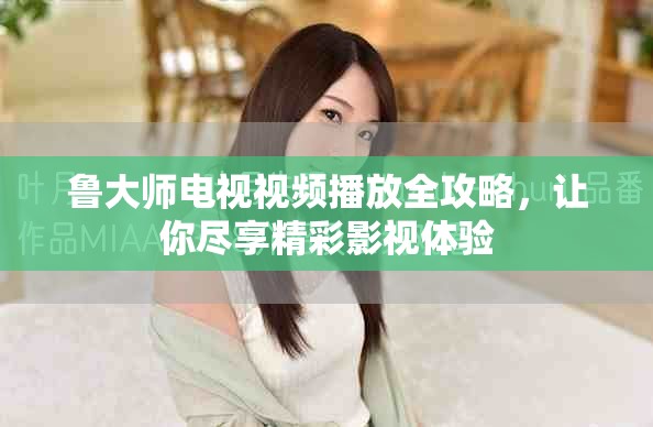 鲁大师电视视频播放全攻略，让你尽享精彩影视体验