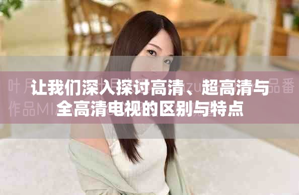 让我们深入探讨高清、超高清与全高清电视的区别与特点