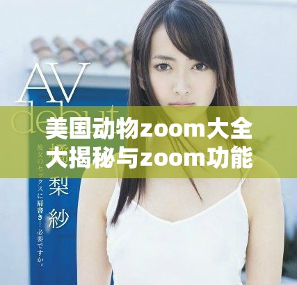美国动物zoom大全大揭秘与zoom功能解析