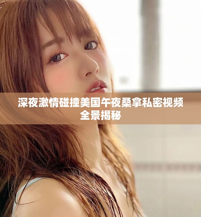 深夜激情碰撞美国午夜桑拿私密视频全景揭秘
