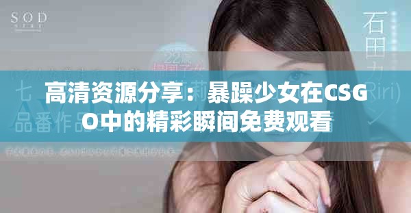 高清资源分享：暴躁少女在CSGO中的精彩瞬间免费观看
