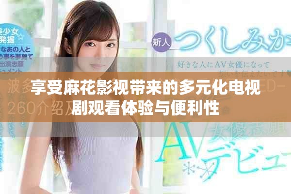享受麻花影视带来的多元化电视剧观看体验与便利性