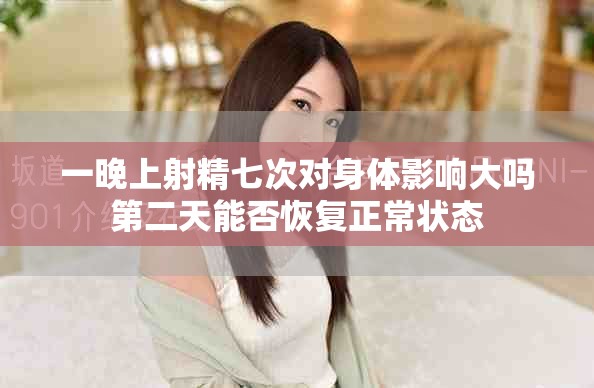 一晚上射精七次对身体影响大吗第二天能否恢复正常状态