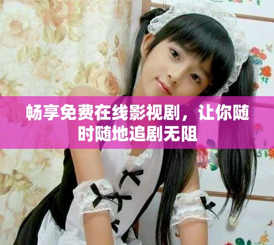 畅享免费在线影视剧，让你随时随地追剧无阻