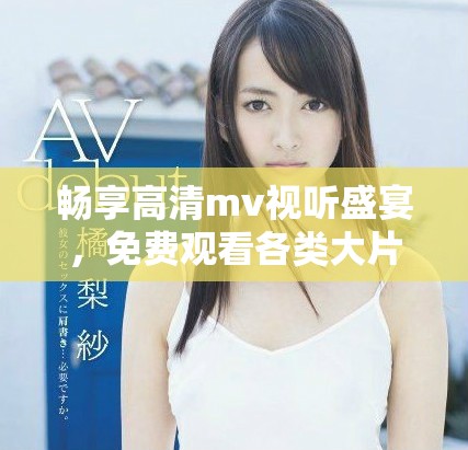 畅享高清mv视听盛宴，免费观看各类大片精彩内容